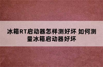 冰箱RT启动器怎样测好坏 如何测量冰箱启动器好坏